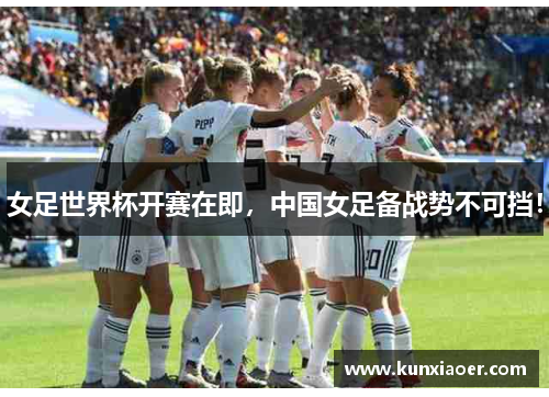 女足世界杯开赛在即，中国女足备战势不可挡！