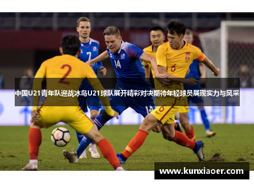 中国U21青年队迎战冰岛U21球队展开精彩对决期待年轻球员展现实力与风采