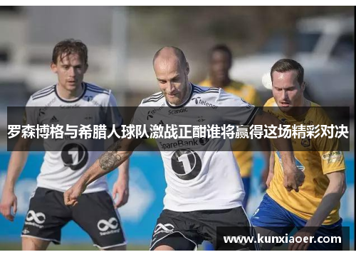 罗森博格与希腊人球队激战正酣谁将赢得这场精彩对决