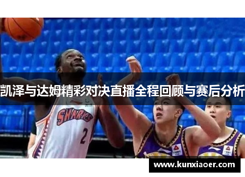 凯泽与达姆精彩对决直播全程回顾与赛后分析