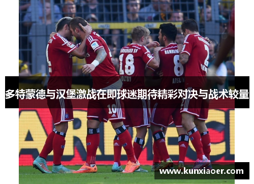 多特蒙德与汉堡激战在即球迷期待精彩对决与战术较量