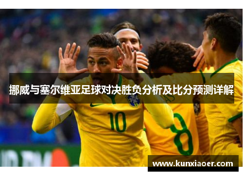 挪威与塞尔维亚足球对决胜负分析及比分预测详解