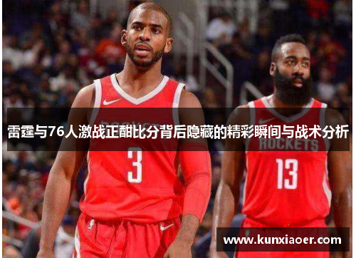 雷霆与76人激战正酣比分背后隐藏的精彩瞬间与战术分析