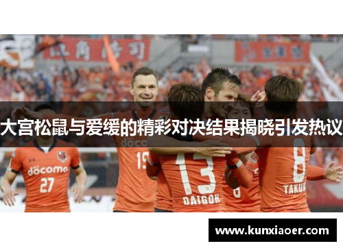 大宫松鼠与爱缓的精彩对决结果揭晓引发热议