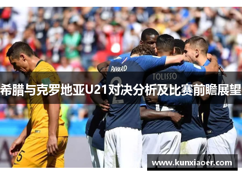 希腊与克罗地亚U21对决分析及比赛前瞻展望