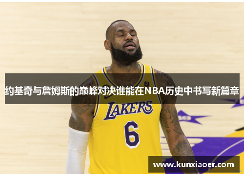 约基奇与詹姆斯的巅峰对决谁能在NBA历史中书写新篇章