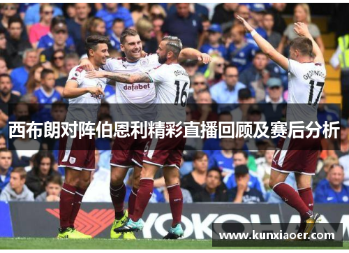 西布朗对阵伯恩利精彩直播回顾及赛后分析