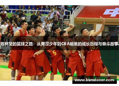 陈林坚的篮球之路：从青涩少年到CBA明星的成长历程与奋斗故事