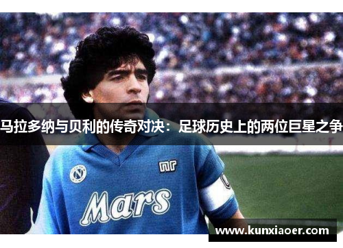 马拉多纳与贝利的传奇对决：足球历史上的两位巨星之争
