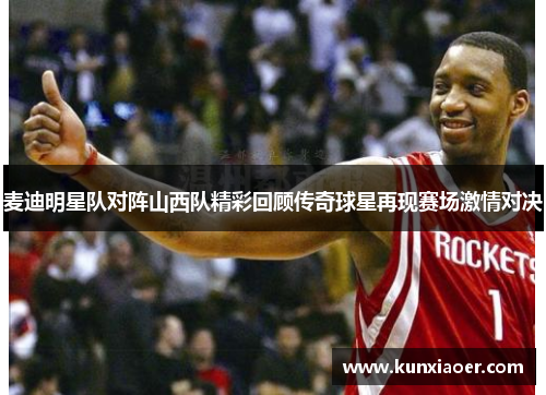 麦迪明星队对阵山西队精彩回顾传奇球星再现赛场激情对决