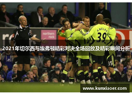 2021年切尔西与埃弗顿精彩对决全场回放及精彩瞬间分析