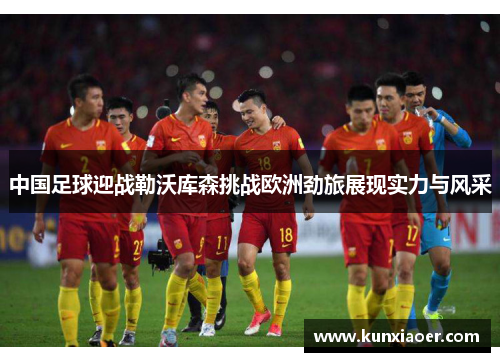 中国足球迎战勒沃库森挑战欧洲劲旅展现实力与风采