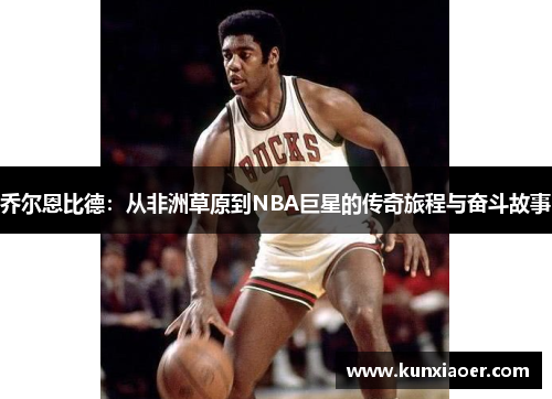 乔尔恩比德：从非洲草原到NBA巨星的传奇旅程与奋斗故事