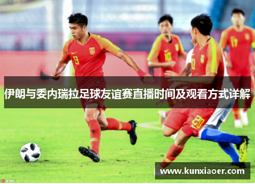伊朗与委内瑞拉足球友谊赛直播时间及观看方式详解