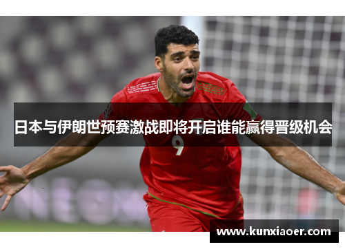 日本与伊朗世预赛激战即将开启谁能赢得晋级机会