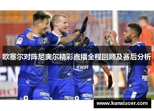 欧塞尔对阵尼奥尔精彩直播全程回顾及赛后分析